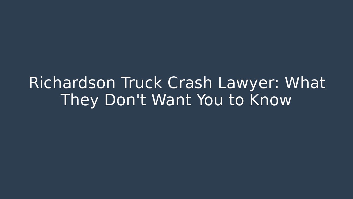 Richardson Truck Crash Lawyer: What They Don’t Want You to Know