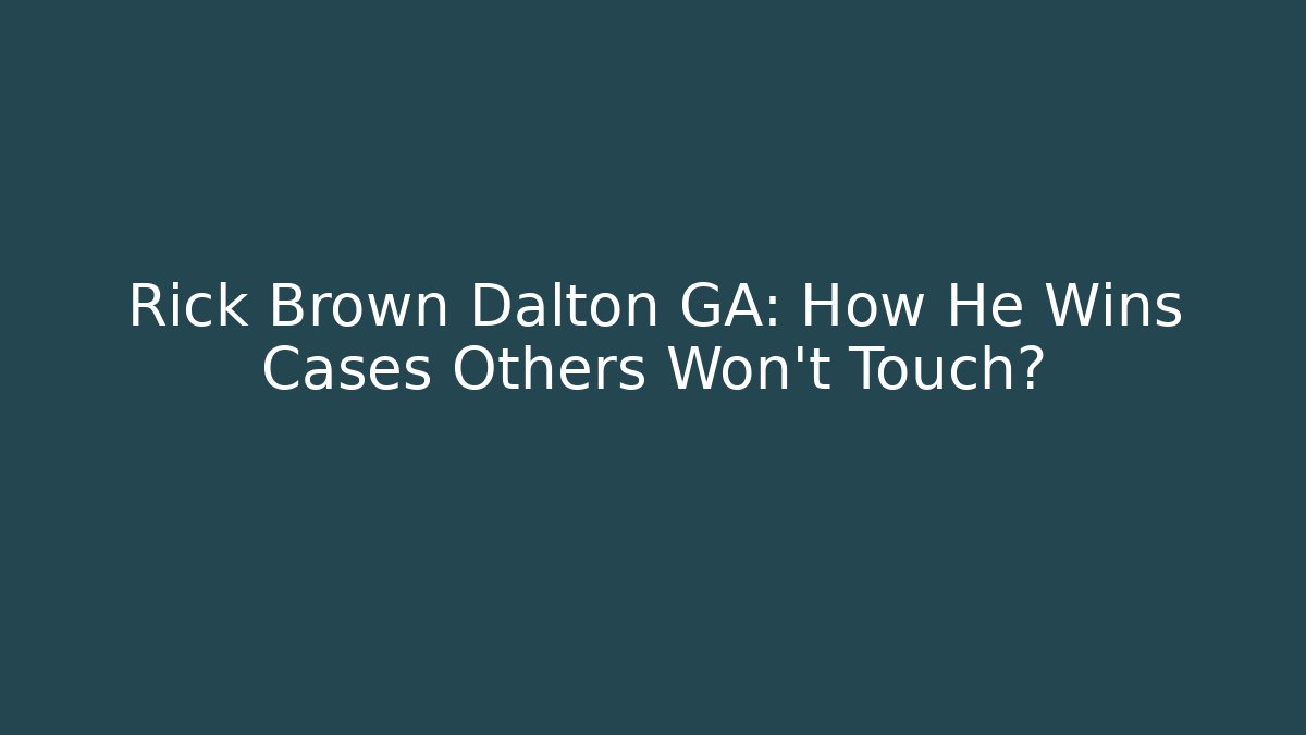 Rick Brown Dalton GA: How He Wins Cases Others Won't Touch?