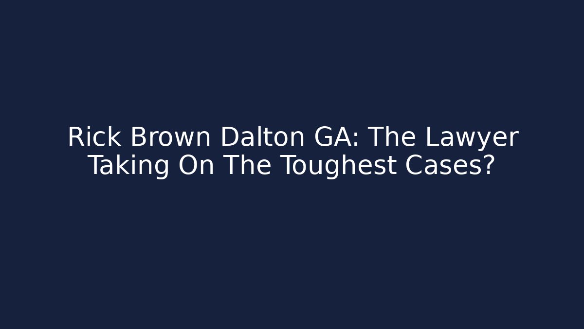 Rick Brown Dalton GA: The Lawyer Taking On The Toughest Cases?