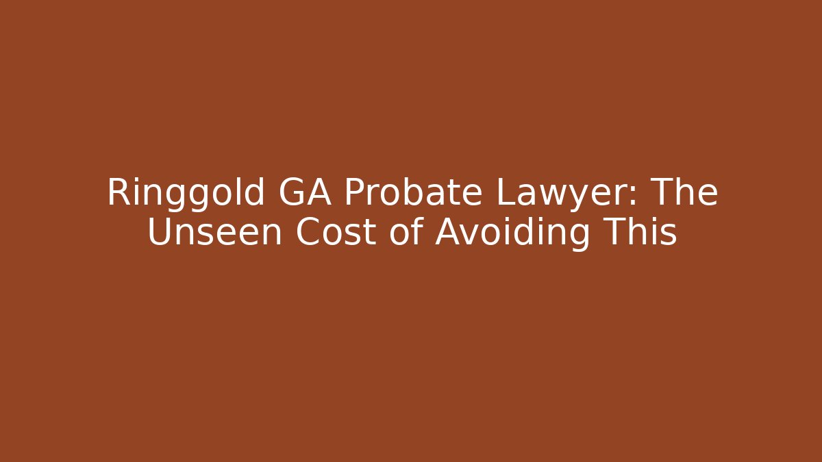 Ringgold GA Probate Lawyer: The Unseen Cost of Avoiding This
