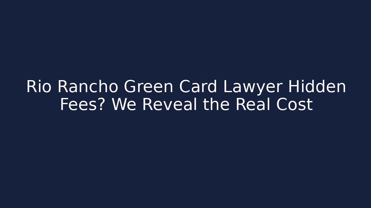 Rio Rancho Green Card Lawyer Hidden Fees? We Reveal the Real Cost