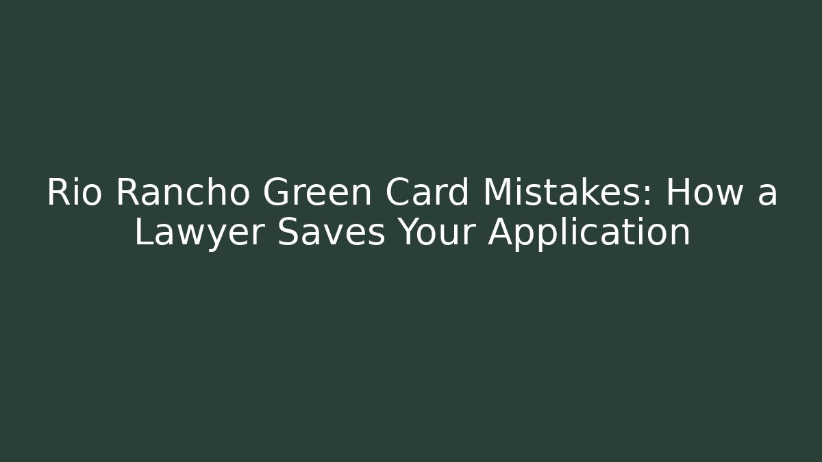 Rio Rancho Green Card Mistakes: How a Lawyer Saves Your Application