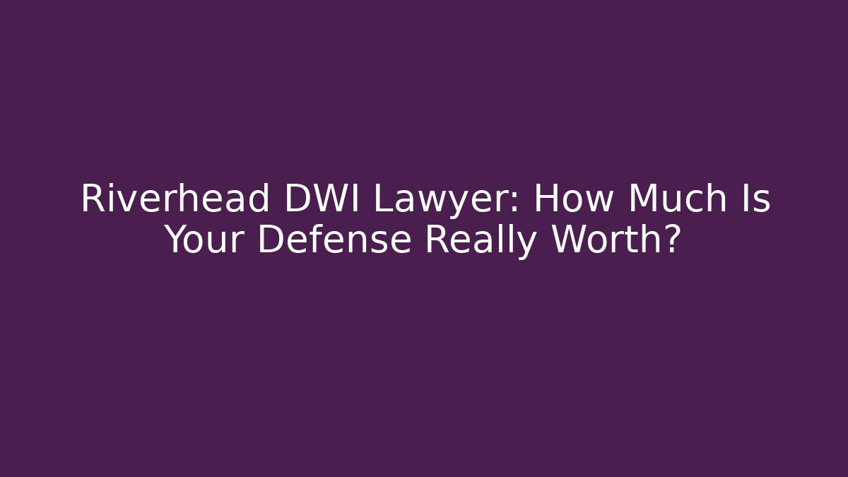 Riverhead DWI Lawyer: How Much Is Your Defense Really Worth? - WealthxGroup