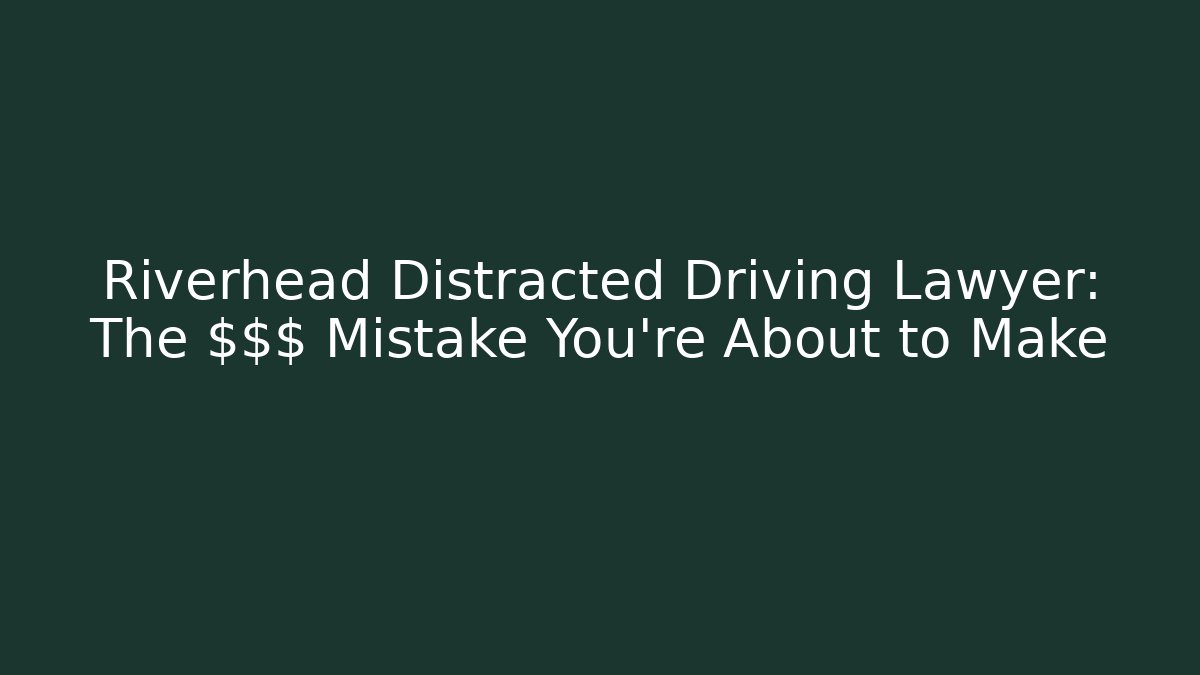 Riverhead Distracted Driving Lawyer: The $$$ Mistake You’re About to Make