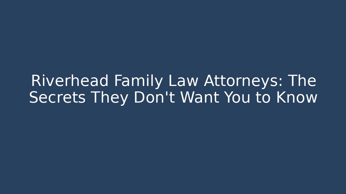 Riverhead Family Law Attorneys: The Secrets They Don’t Want You to Know