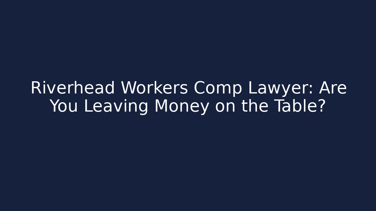 Riverhead Workers Comp Lawyer: Are You Leaving Money on the Table?