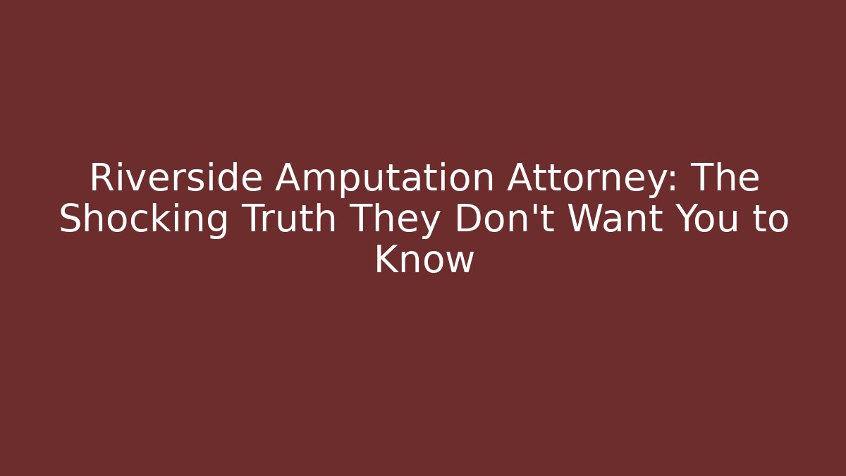 Riverside Amputation Attorney: The Shocking Truth They Don’t Want You to Know