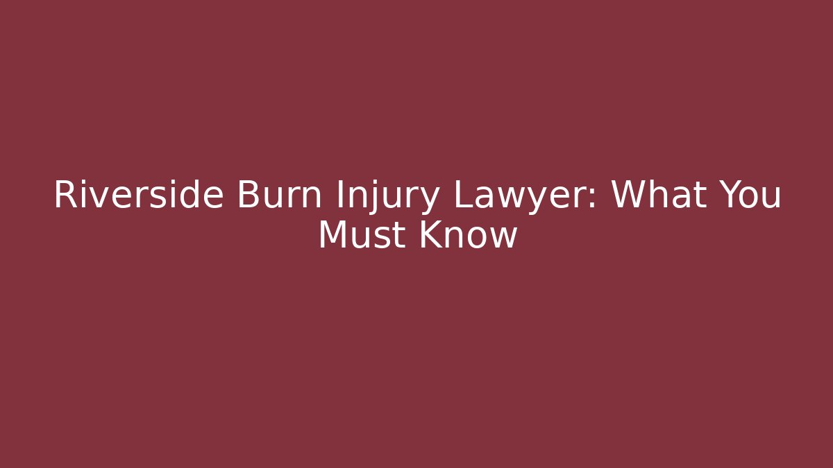Riverside Burn Injury Lawyer: What You Must Know