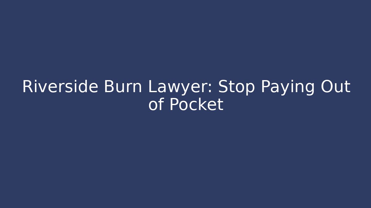 Riverside Burn Lawyer: Stop Paying Out of Pocket