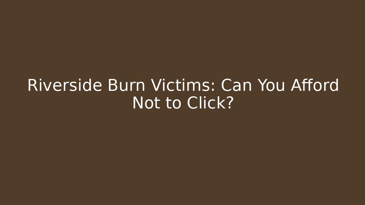 Riverside Burn Victims: Can You Afford Not to Click?