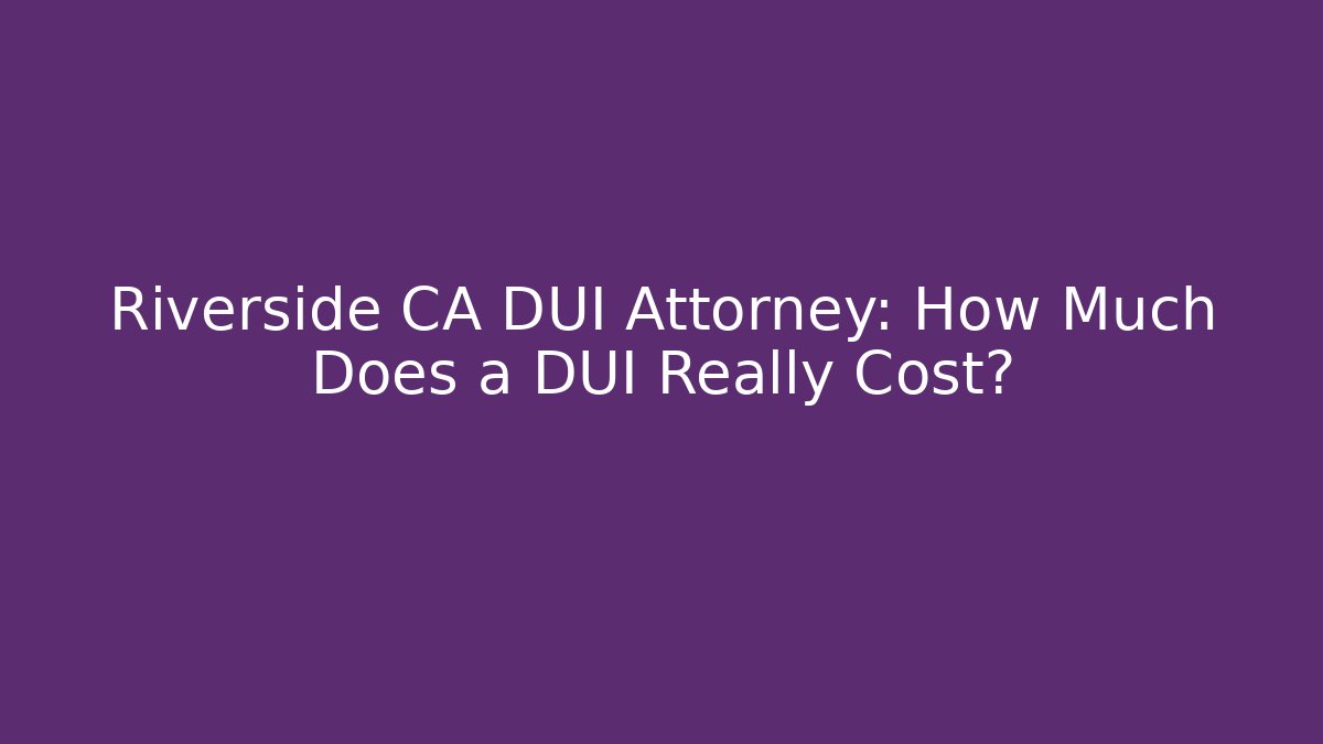 Riverside CA DUI Attorney: How Much Does a DUI Really Cost?