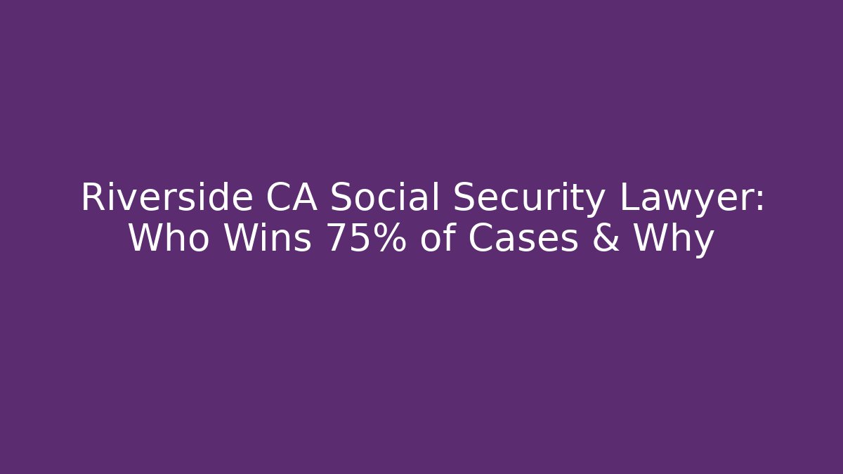 Riverside CA Social Security Lawyer: Who Wins 75% of Cases & Why