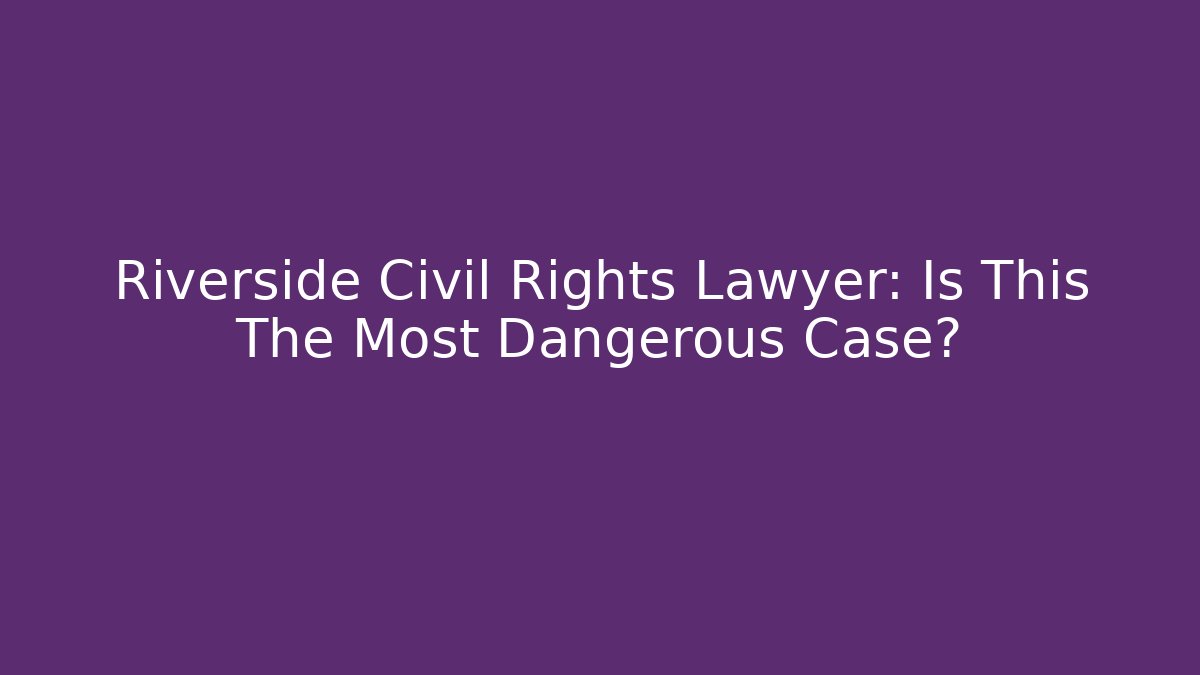 Riverside Civil Rights Lawyer: Is This The Most Dangerous Case?