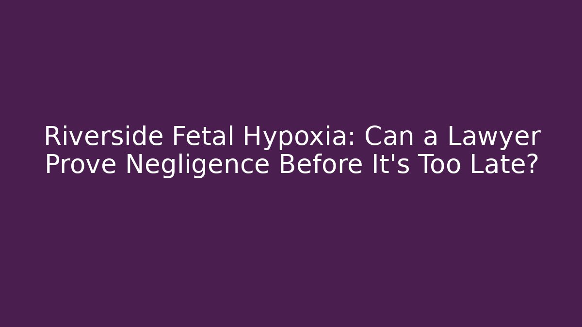 Riverside Fetal Hypoxia: Can a Lawyer Prove Negligence Before It’s Too Late?