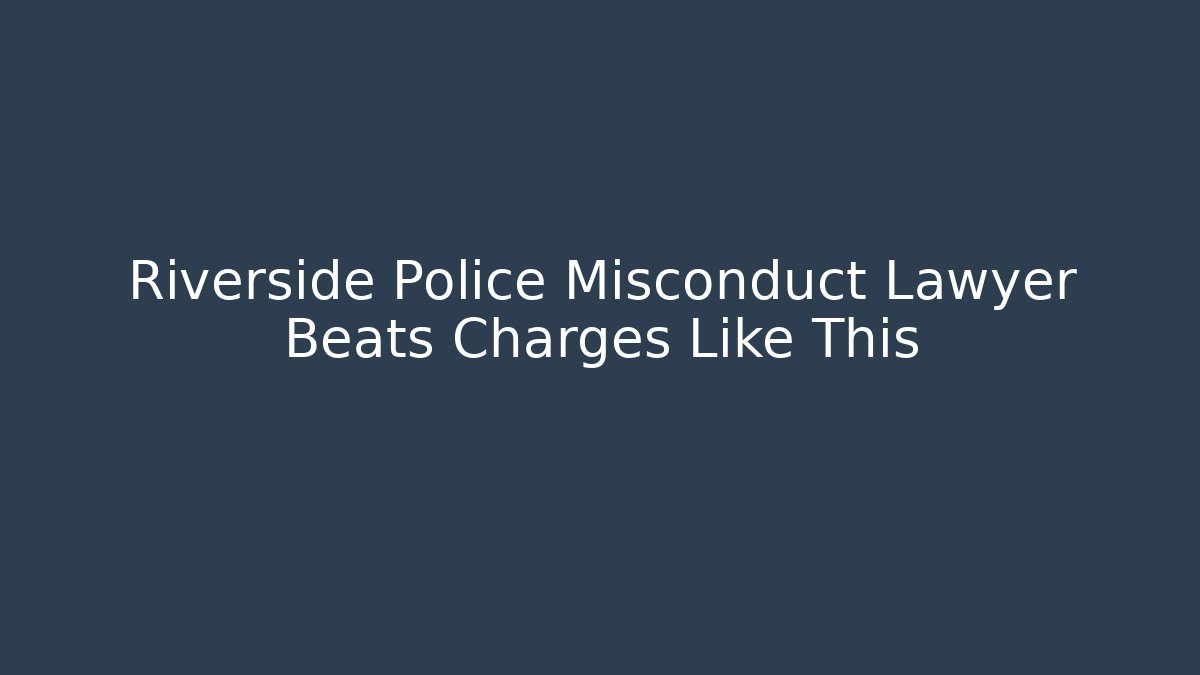 Riverside Police Misconduct Lawyer Beats Charges Like This