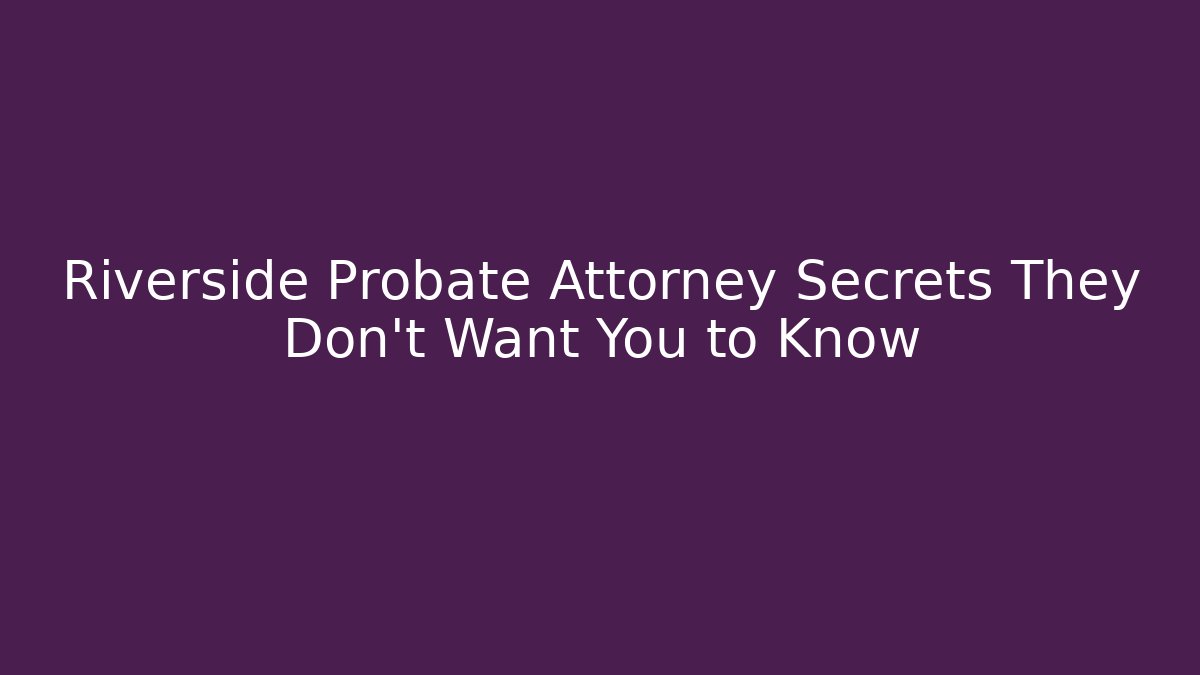 Riverside Probate Attorney Secrets They Don’t Want You to Know - WealthxGroup