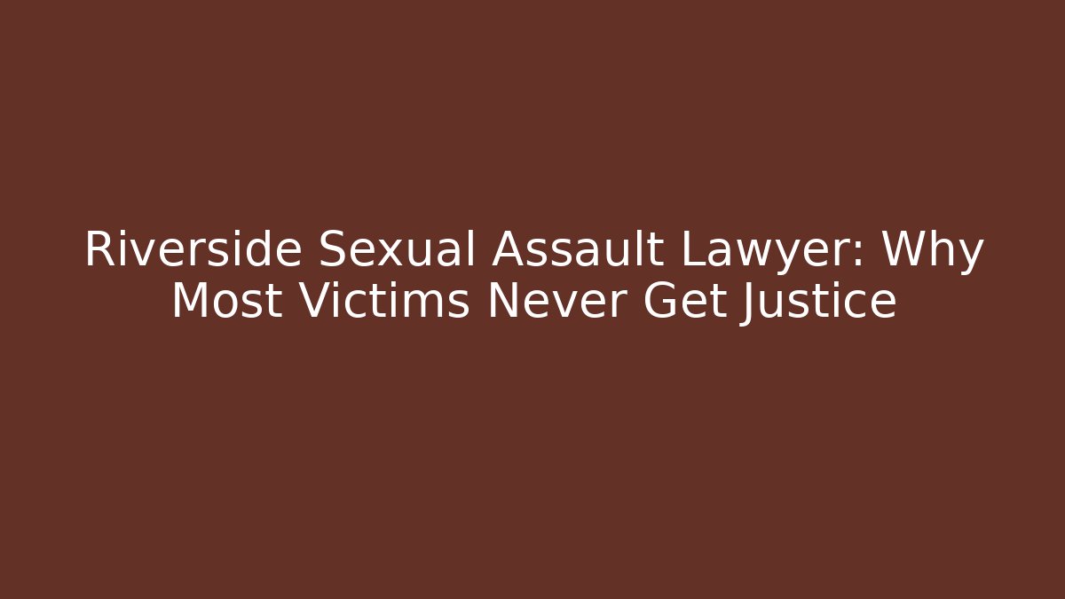 Riverside Sexual Assault Lawyer: Why Most Victims Never Get Justice - WealthxGroup