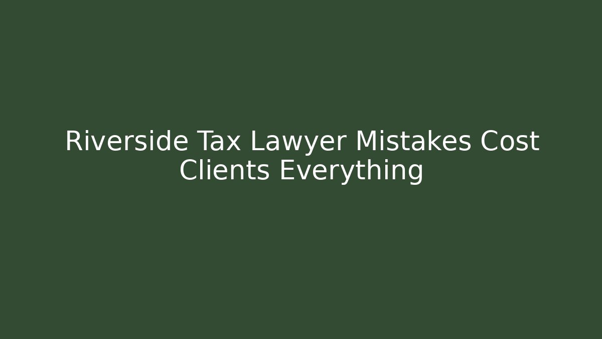 Riverside Tax Lawyer Mistakes Cost Clients Everything - WealthxGroup