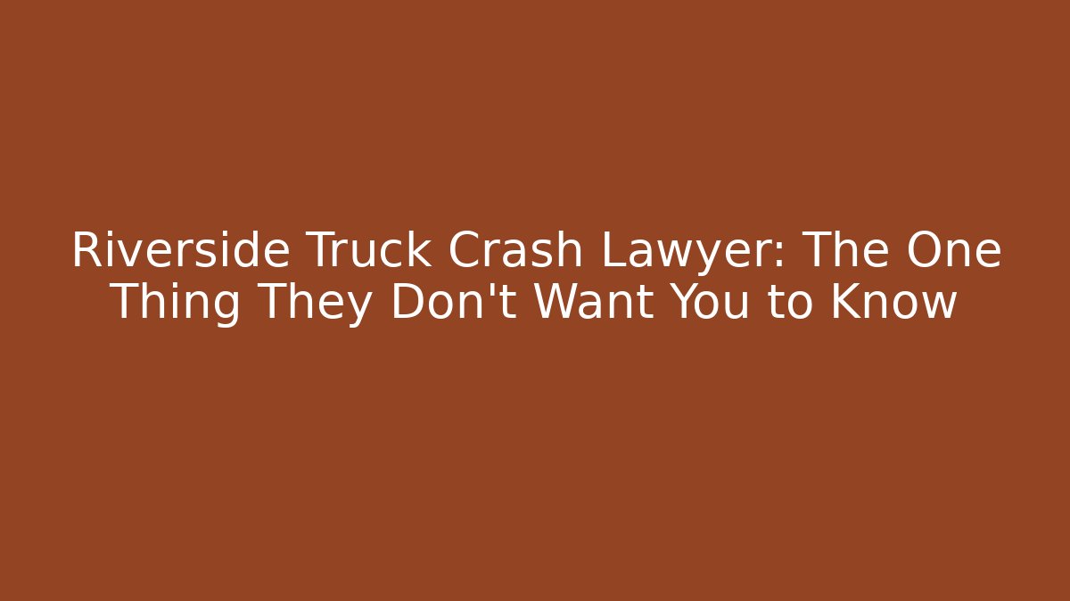 Riverside Truck Crash Lawyer: The One Thing They Don't Want You to Know