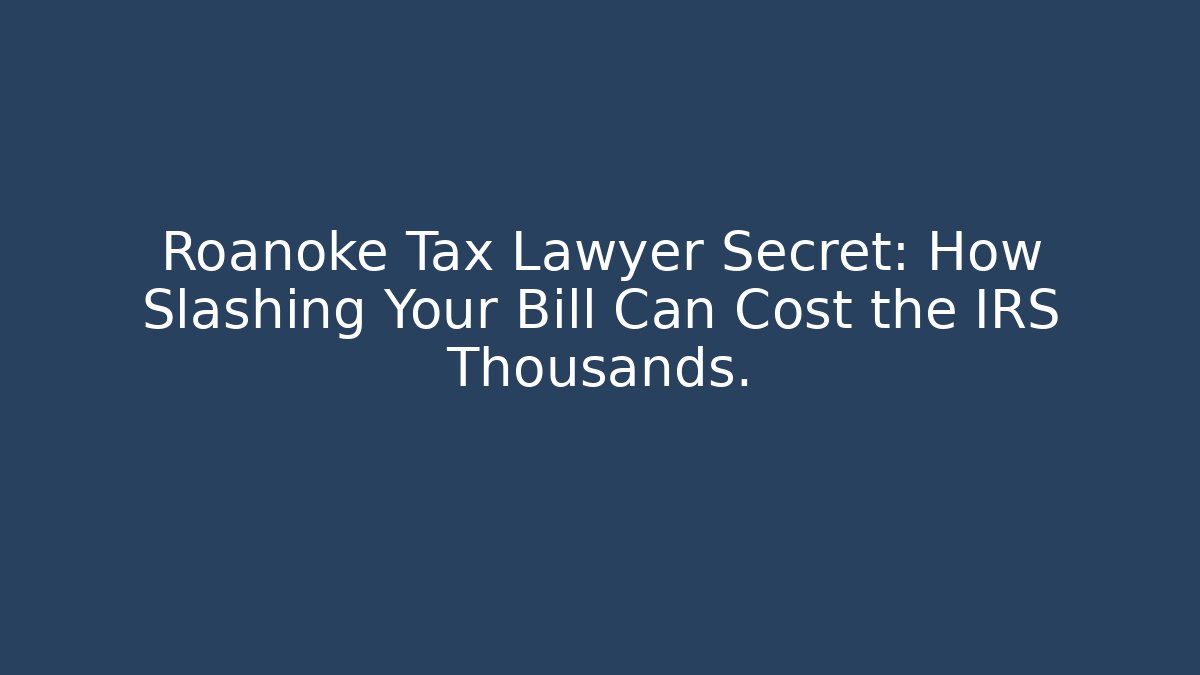 Roanoke Tax Lawyer Secret: How Slashing Your Bill Can Cost the IRS Thousands.