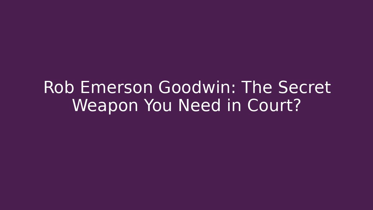 Rob Emerson Goodwin: The Secret Weapon You Need in Court?