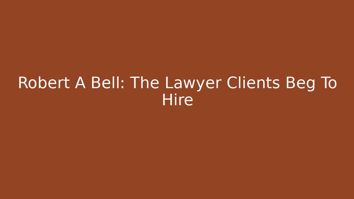 Robert A Bell: The Lawyer Clients Beg To Hire
