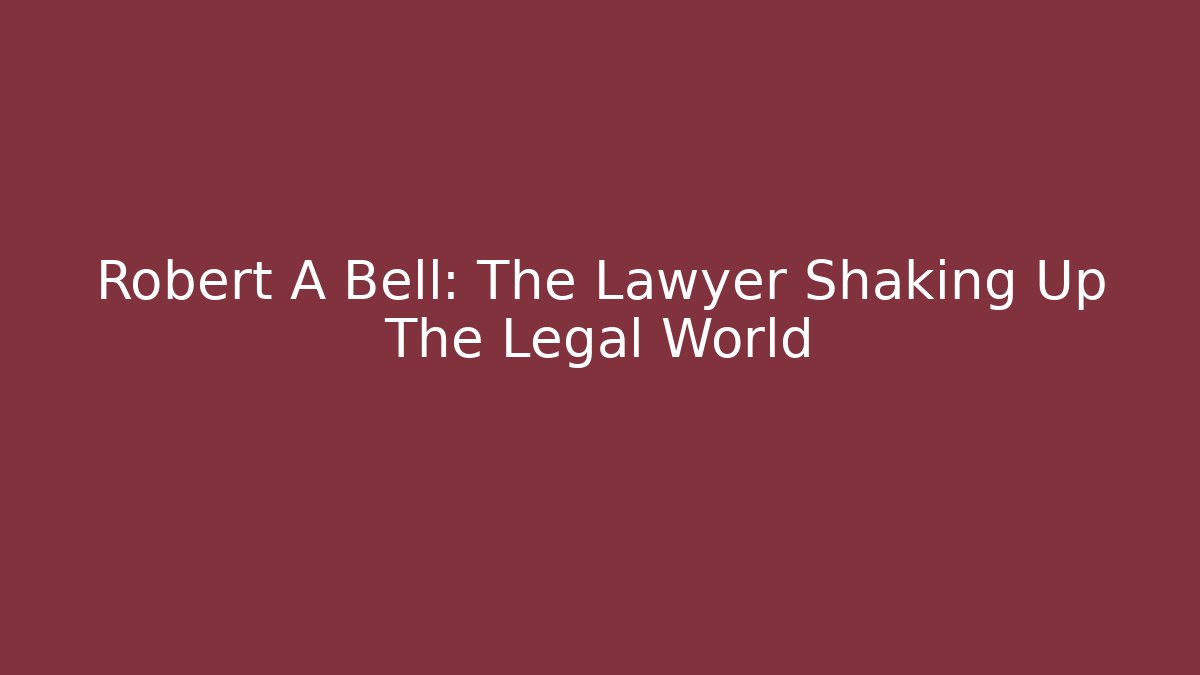 Robert A Bell: The Lawyer Shaking Up The Legal World