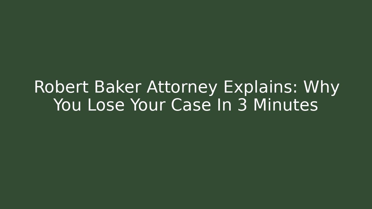 Robert Baker Attorney Explains: Why You Lose Your Case In 3 Minutes