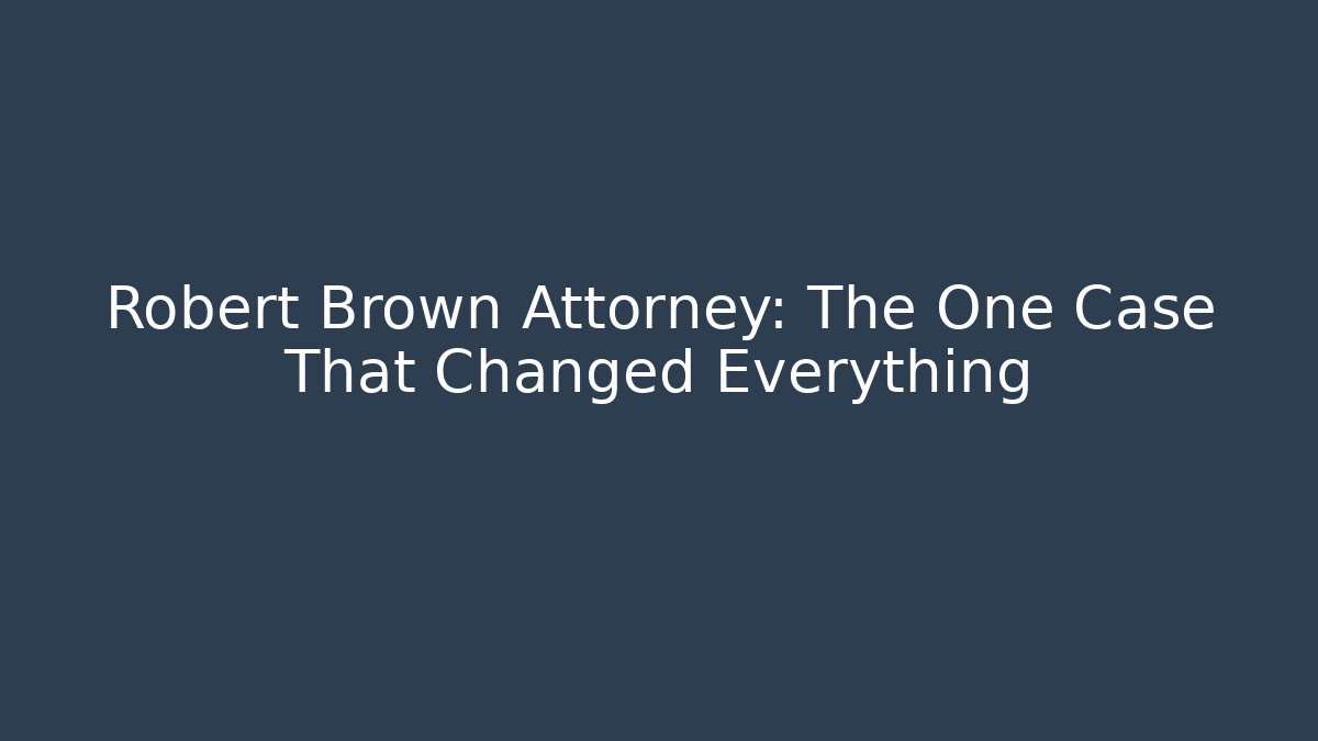 Robert Brown Attorney: The One Case That Changed Everything