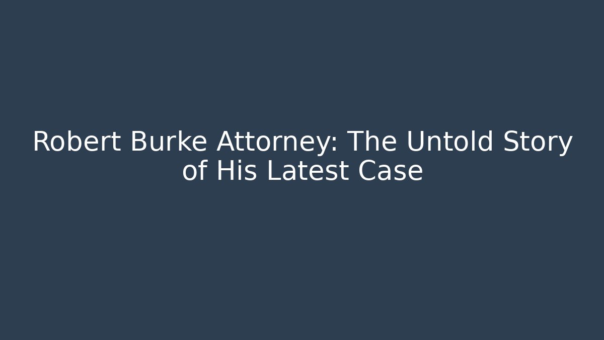 Robert Burke Attorney: The Untold Story of His Latest Case