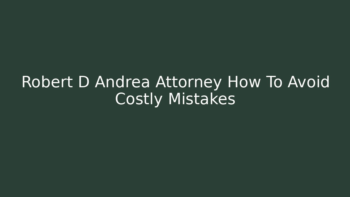 Robert D Andrea Attorney How To Avoid Costly Mistakes