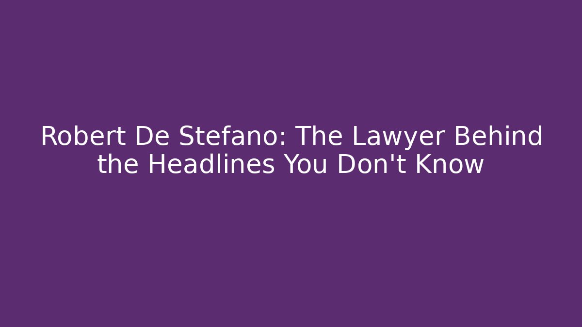 Robert De Stefano: The Lawyer Behind the Headlines You Don’t Know