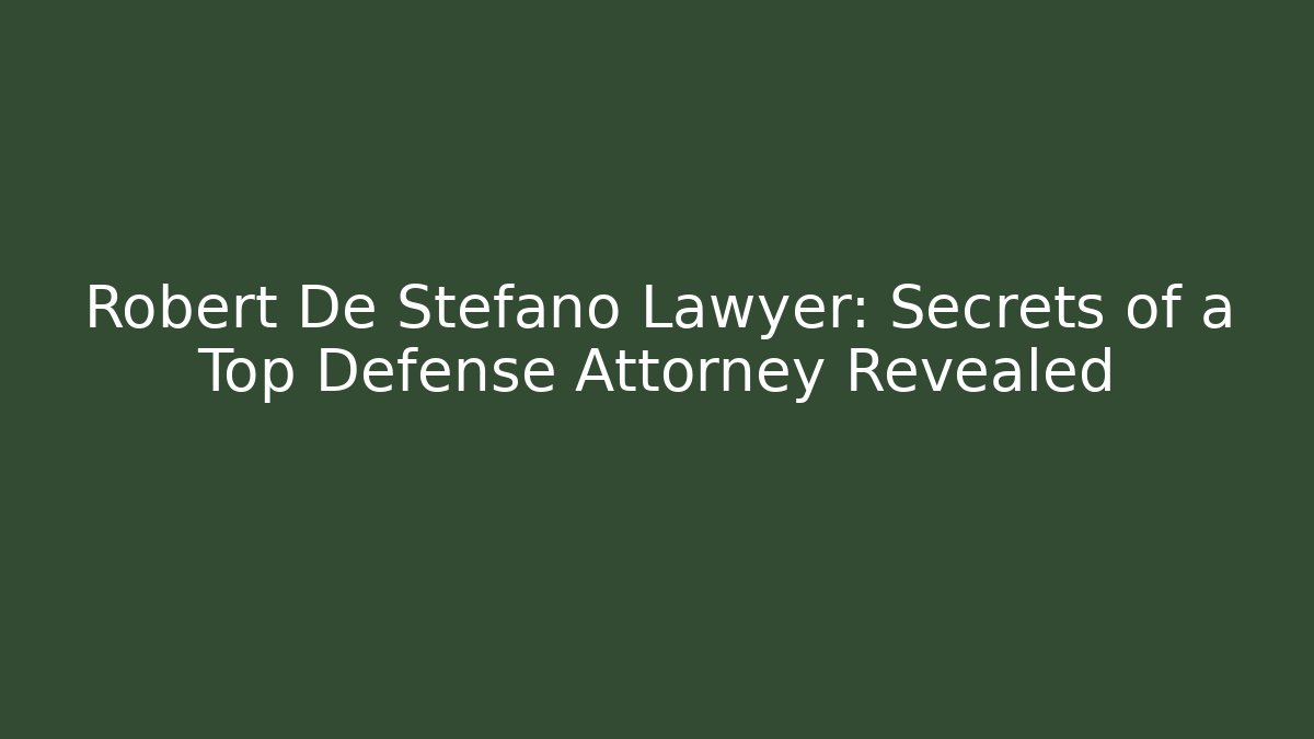 Robert De Stefano Lawyer: Secrets of a Top Defense Attorney Revealed