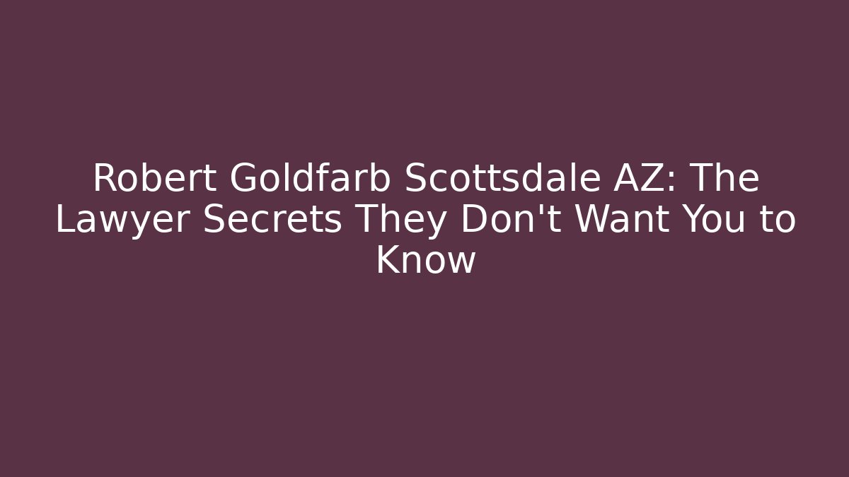 Robert Goldfarb Scottsdale AZ: The Lawyer Secrets They Don’t Want You to Know