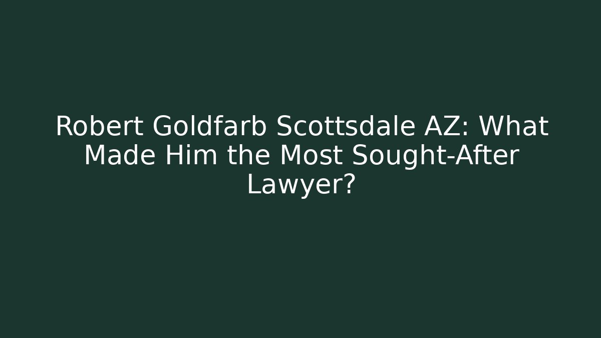 Robert Goldfarb Scottsdale AZ: What Made Him the Most Sought-After Lawyer?