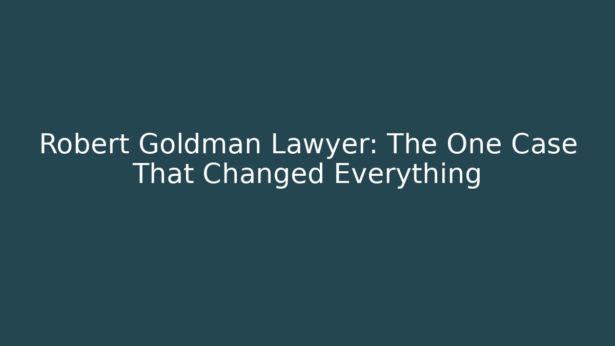 Robert Goldman Lawyer: The One Case That Changed Everything