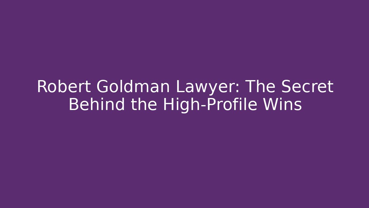 Robert Goldman Lawyer: The Secret Behind the High-Profile Wins