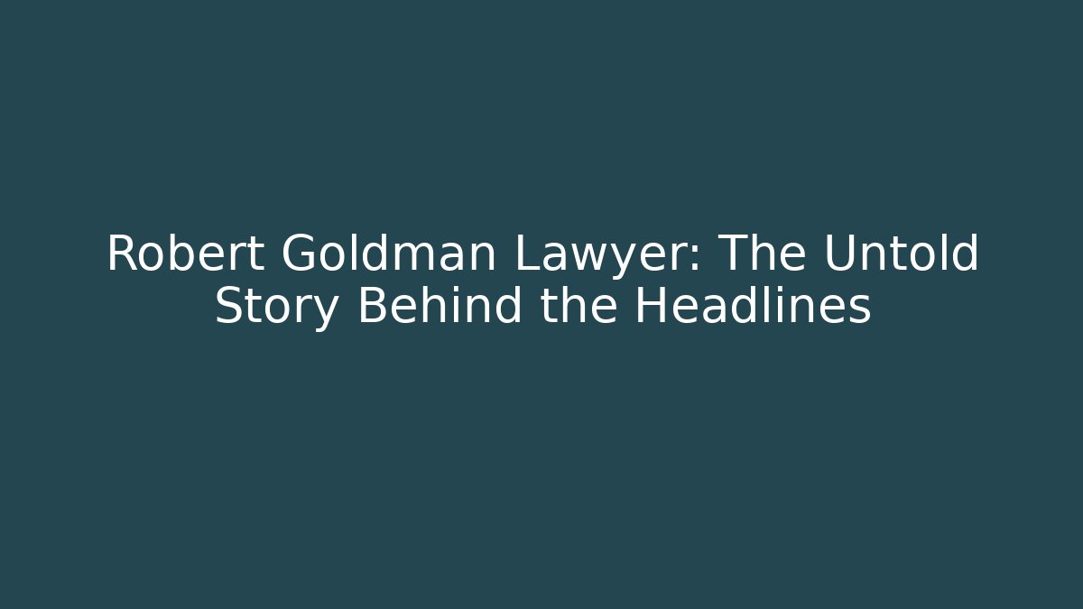 Robert Goldman Lawyer: The Untold Story Behind the Headlines