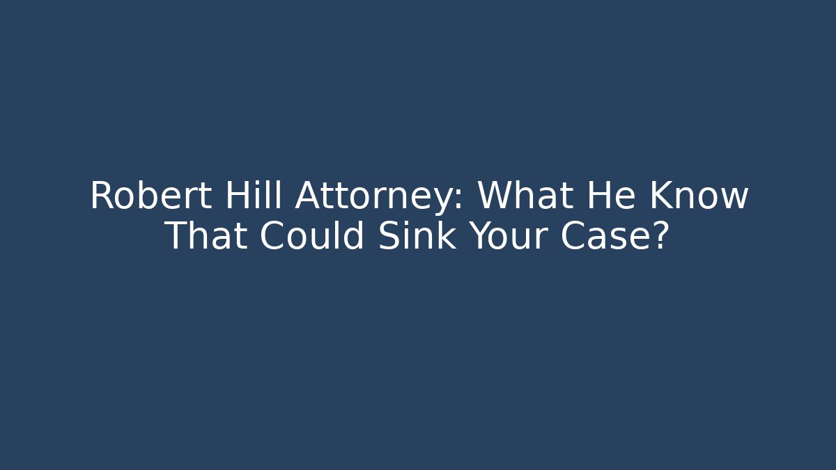Robert Hill Attorney: What He Know That Could Sink Your Case?