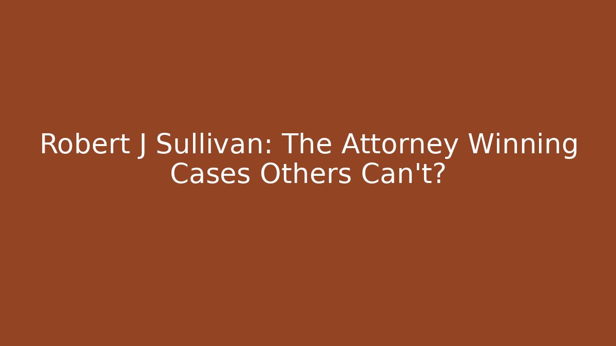 Robert J Sullivan: The Attorney Winning Cases Others Can't?