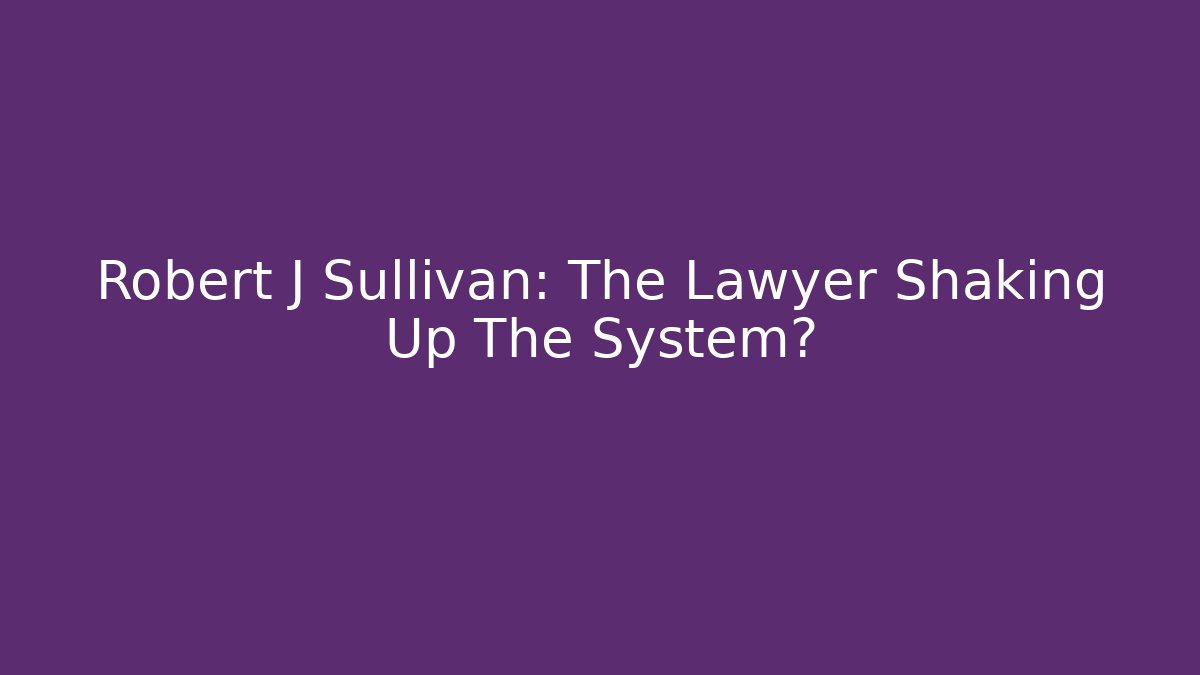 Robert J Sullivan: The Lawyer Shaking Up The System? - WealthxGroup