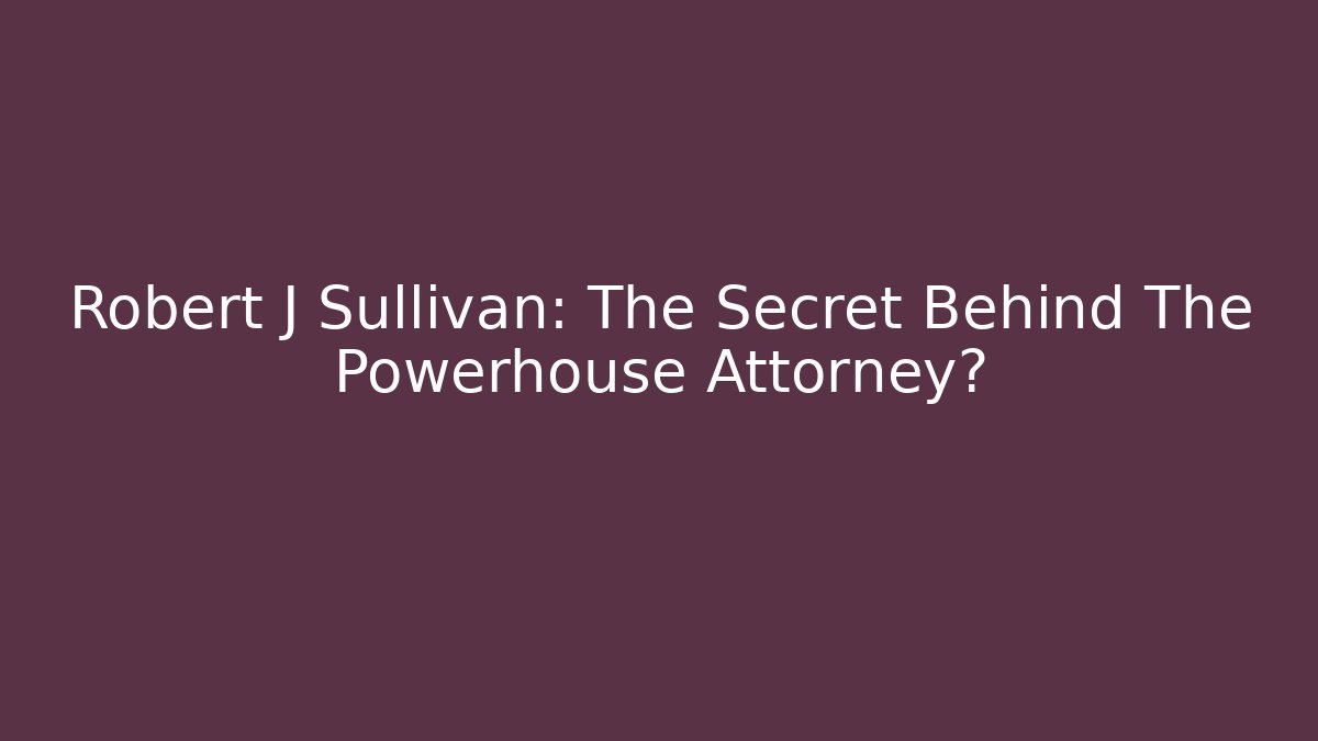 Robert J Sullivan: The Secret Behind The Powerhouse Attorney?