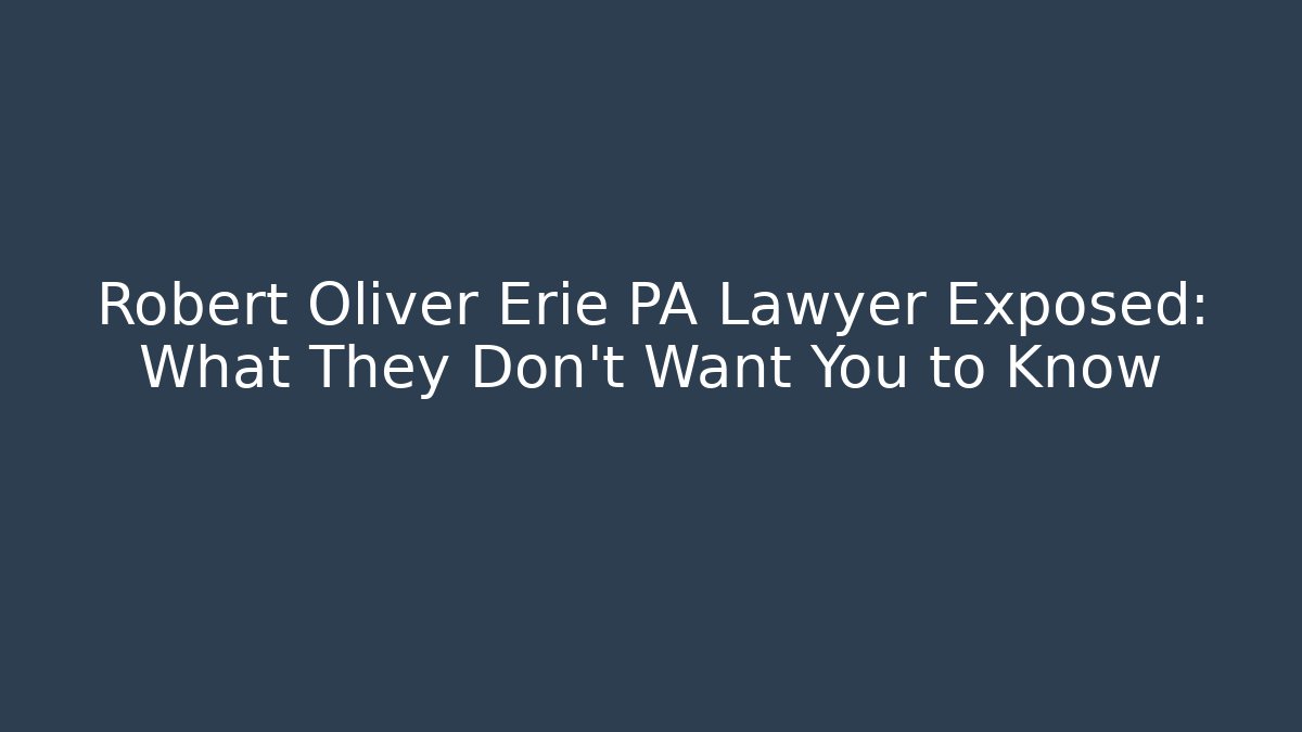 Robert Oliver Erie PA Lawyer Exposed: What They Don’t Want You to Know