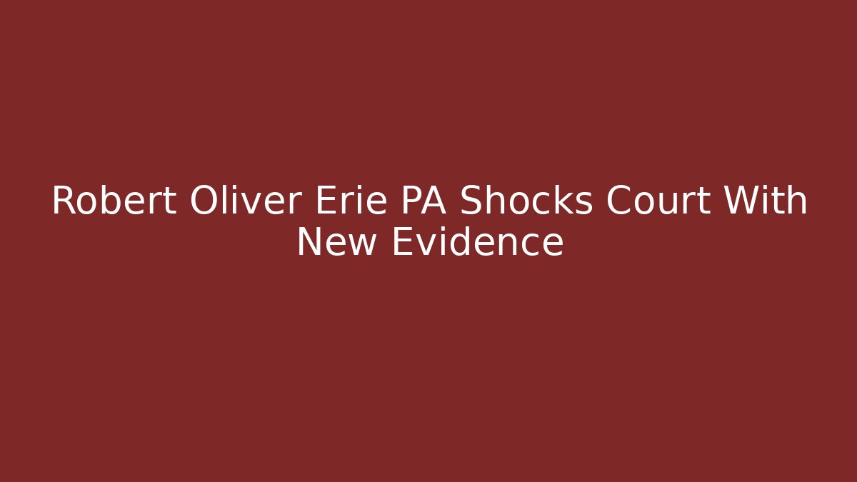 Robert Oliver Erie PA Shocks Court With New Evidence