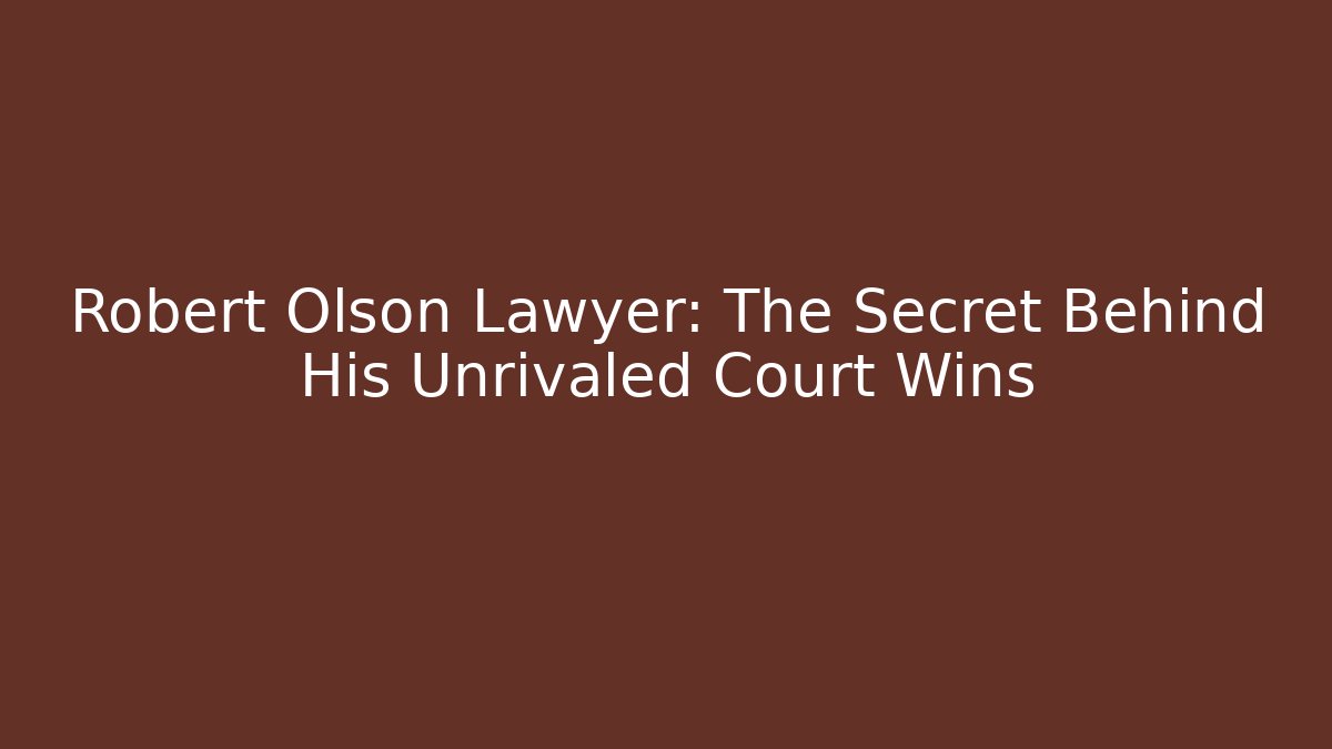 Robert Olson Lawyer: The Secret Behind His Unrivaled Court Wins