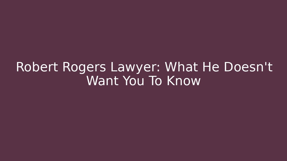 Robert Rogers Lawyer: What He Doesn't Want You To Know