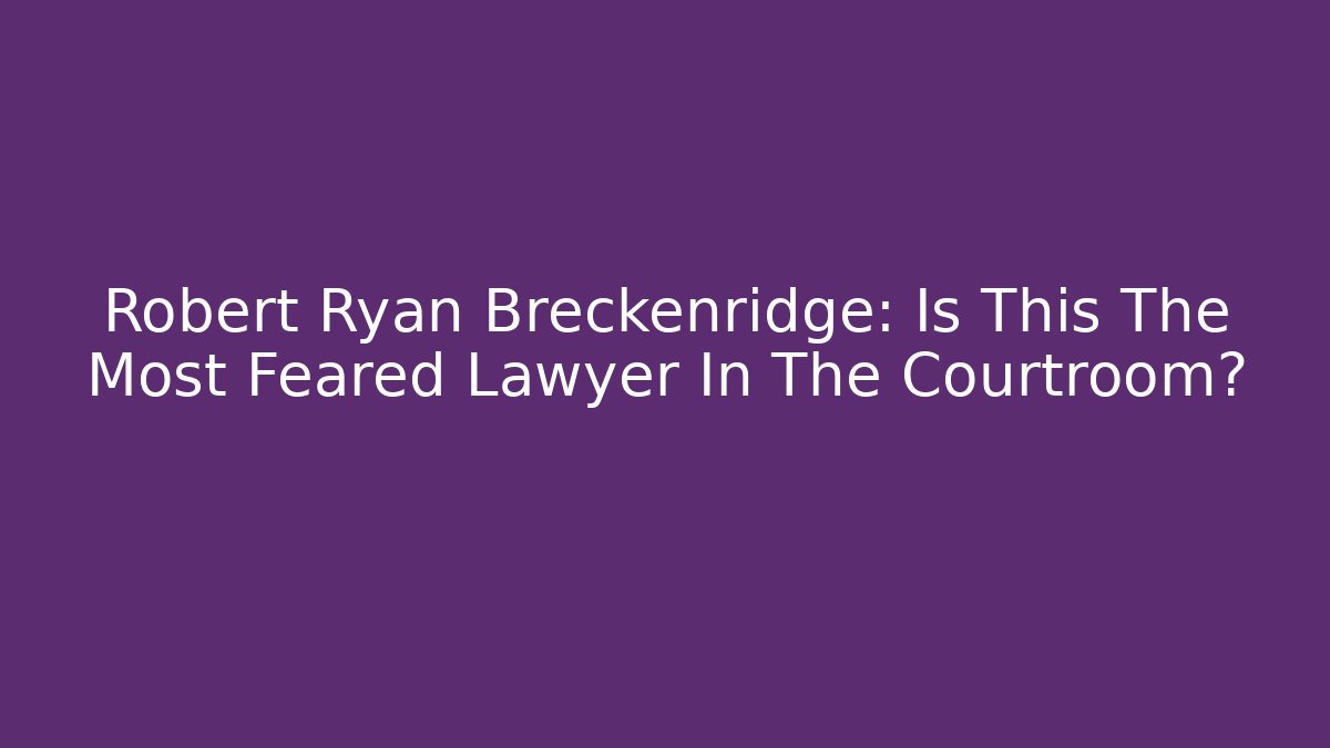 Robert Ryan Breckenridge: Is This The Most Feared Lawyer In The Courtroom? - WealthxGroup
