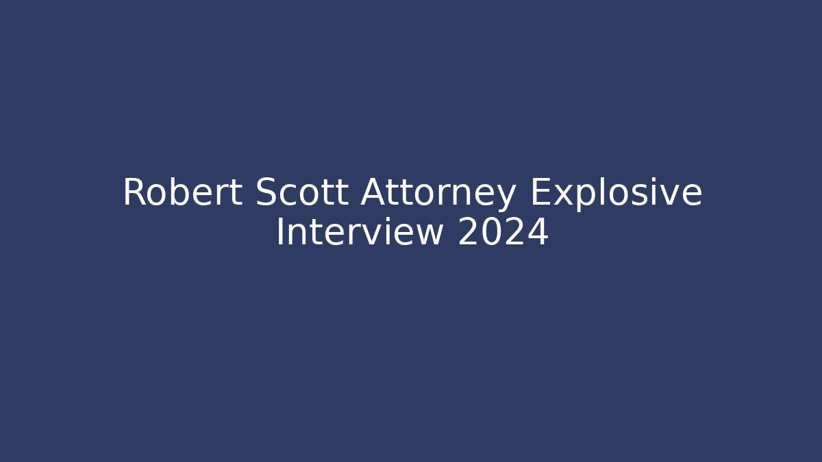 Robert Scott Attorney Explosive Interview 2024