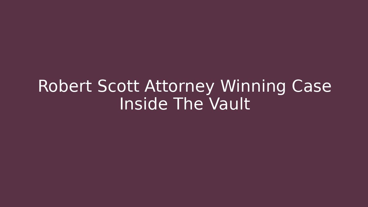Robert Scott Attorney Winning Case Inside The Vault