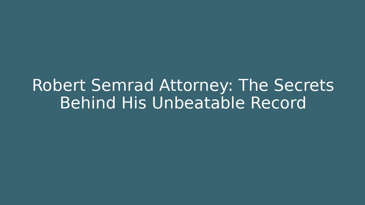 Robert Semrad Attorney: The Secrets Behind His Unbeatable Record
